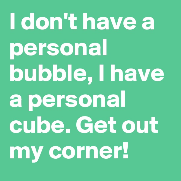 I don't have a personal bubble, I have a personal cube. Get out my corner!