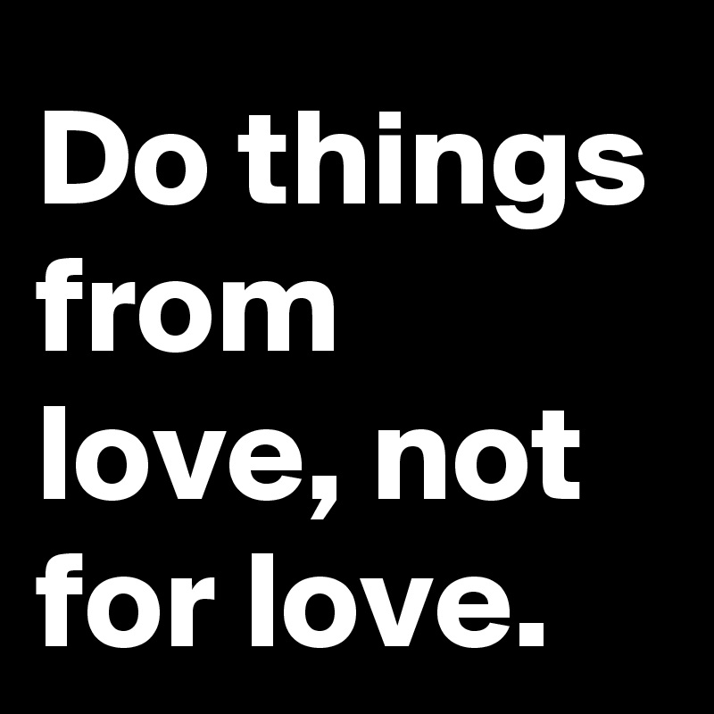 Do things from love, not for love.