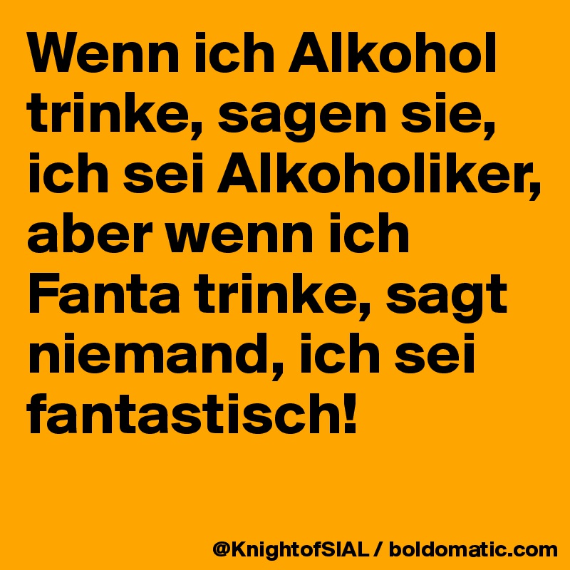 Wenn ich Alkohol trinke, sagen sie, ich sei Alkoholiker, aber wenn ich Fanta trinke, sagt niemand, ich sei fantastisch!
