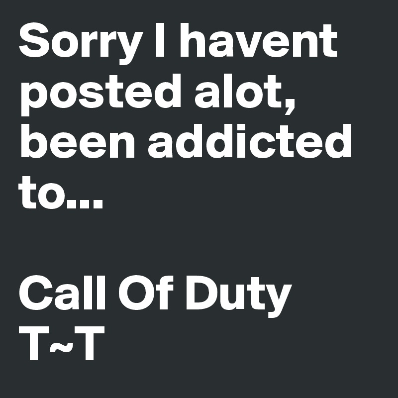 Sorry I havent posted alot, been addicted
to...

Call Of Duty T~T