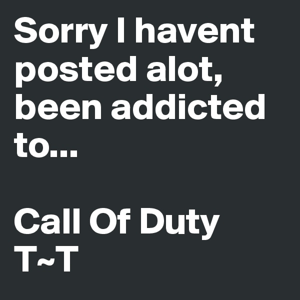 Sorry I havent posted alot, been addicted
to...

Call Of Duty T~T