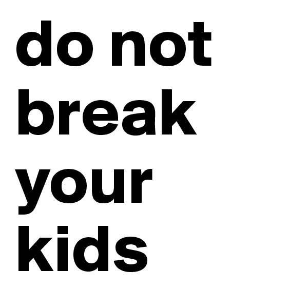 do not break your kids