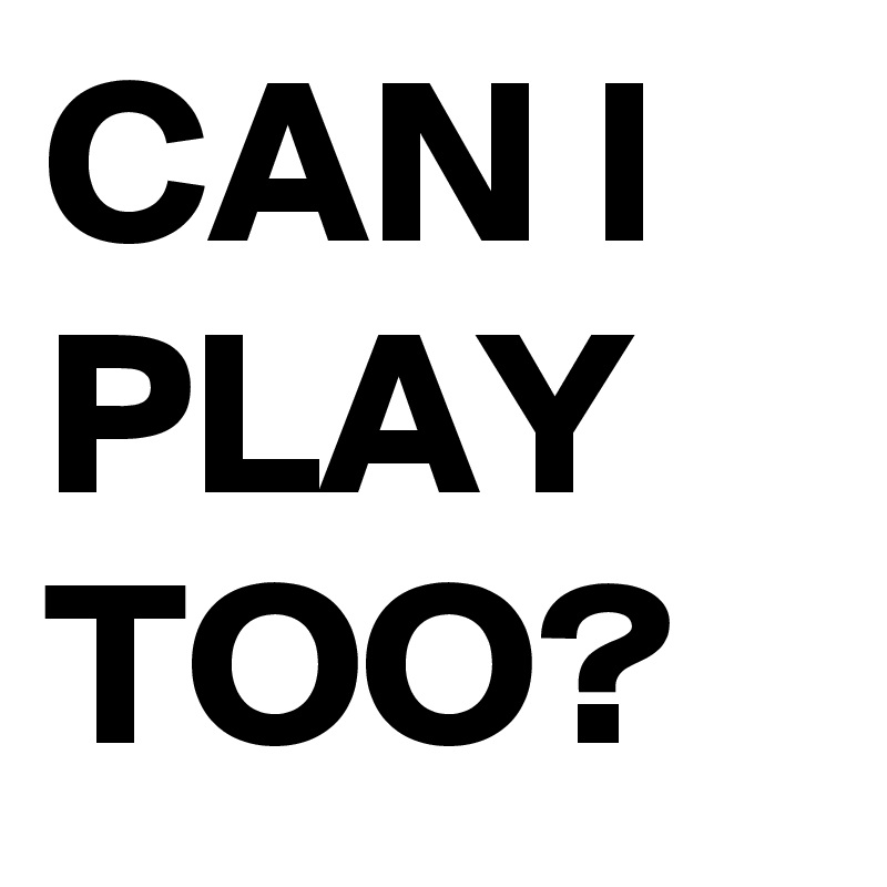 CAN I PLAY TOO?