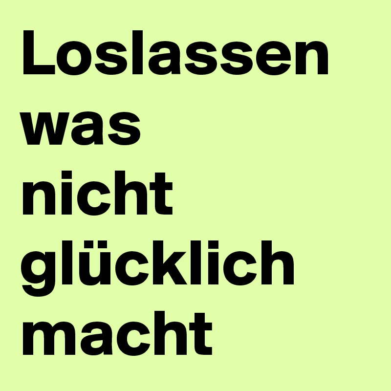 Loslassen
was
nicht
glücklich
macht