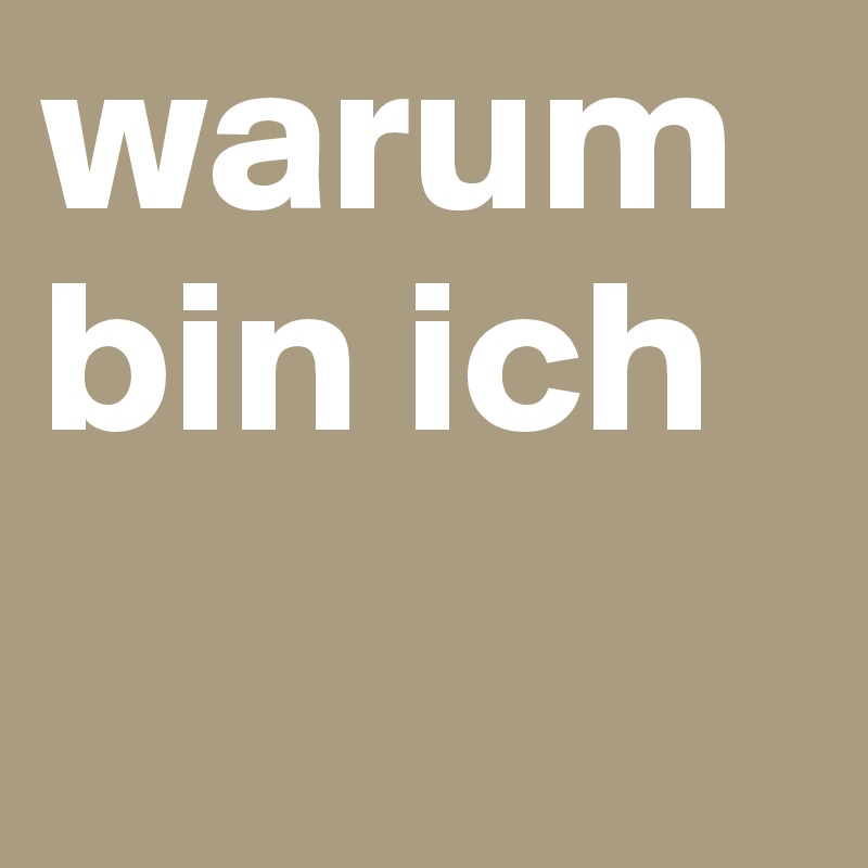 warum bin ich