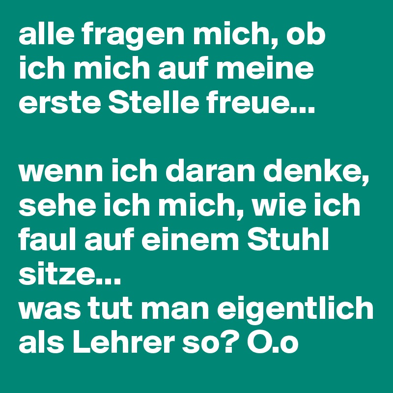 alle fragen mich, ob ich mich auf meine erste Stelle freue...

wenn ich daran denke, sehe ich mich, wie ich faul auf einem Stuhl sitze...
was tut man eigentlich als Lehrer so? O.o