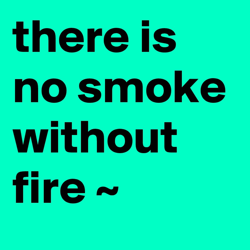 there is no smoke without fire ~