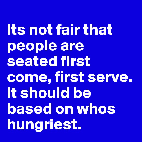 
Its not fair that people are seated first come, first serve. It should be based on whos hungriest. 
