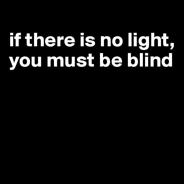 
if there is no light, you must be blind




