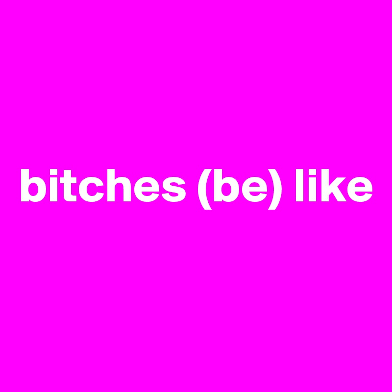 


bitches (be) like


