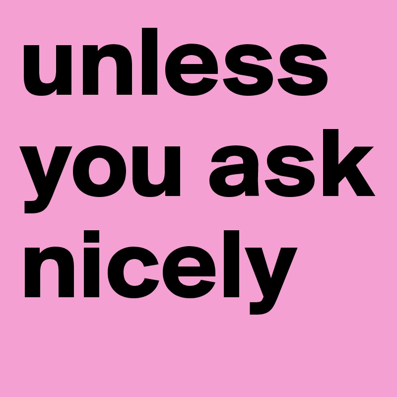 unless you ask nicely