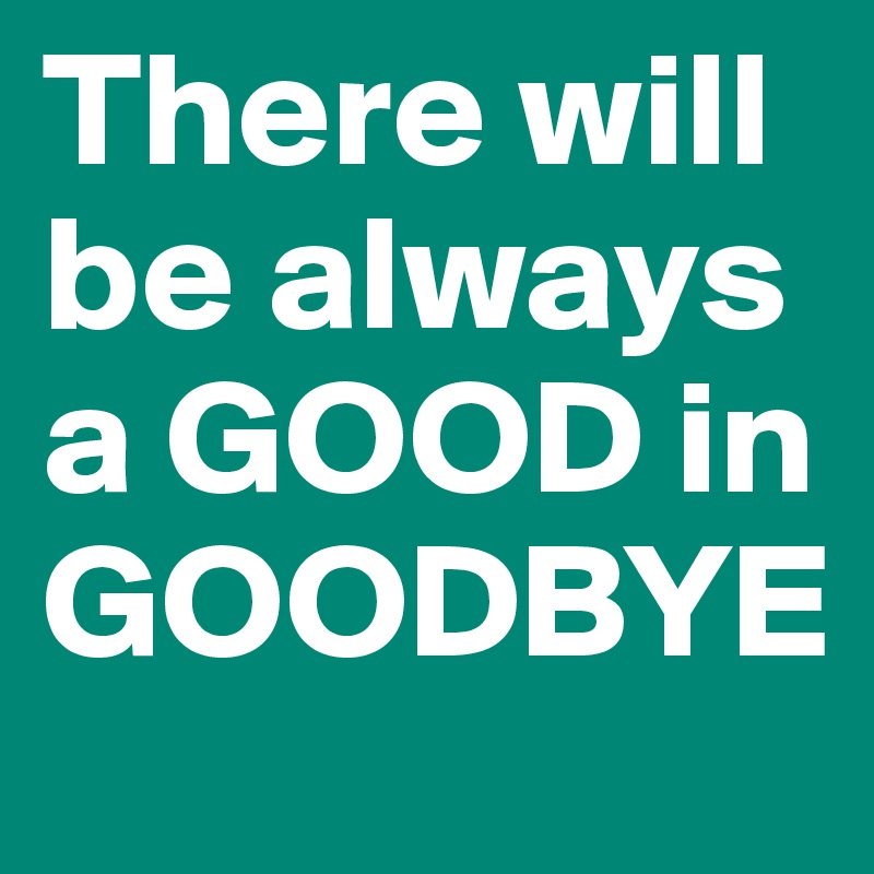 There will be always a GOOD in GOODBYE