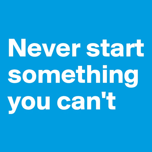 
Never start something you can't
