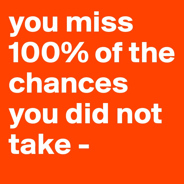 you miss 100% of the chances you did not take -