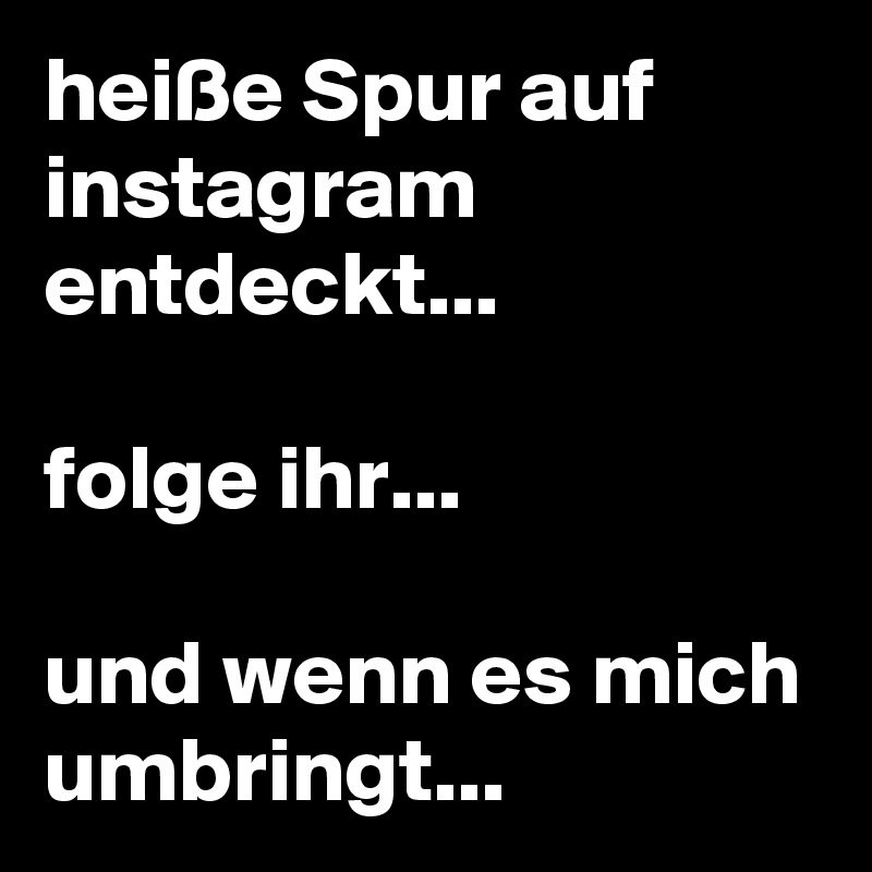 heiße Spur auf instagram entdeckt...

folge ihr...

und wenn es mich umbringt...