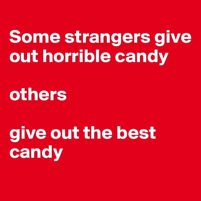 
Some strangers give out horrible candy 

others 

give out the best candy 
