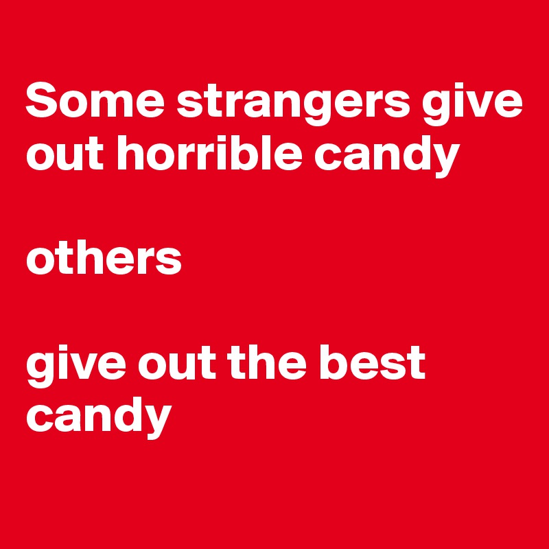 
Some strangers give out horrible candy 

others 

give out the best candy 
