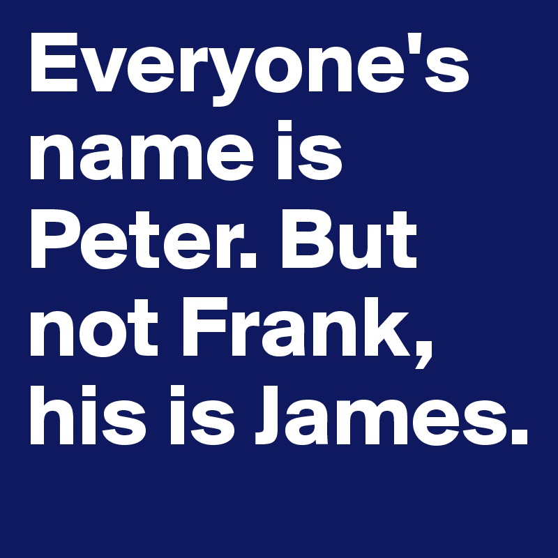 Everyone's name is Peter. But not Frank, his is James. 