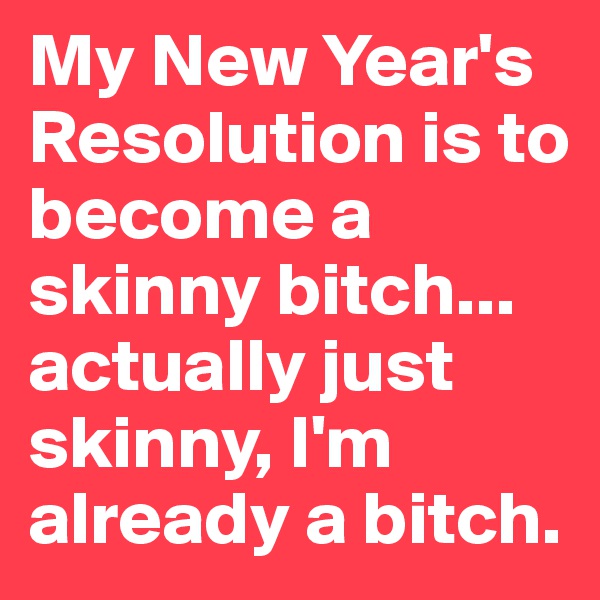 My New Year's Resolution is to become a skinny bitch...
actually just skinny, I'm already a bitch.