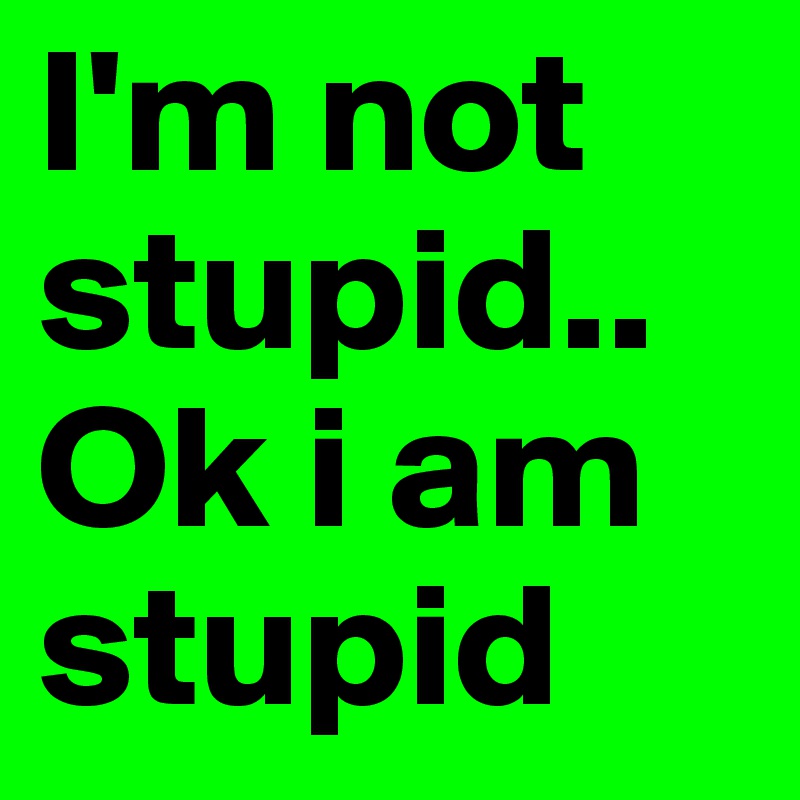 I'm not stupid..  Ok i am stupid