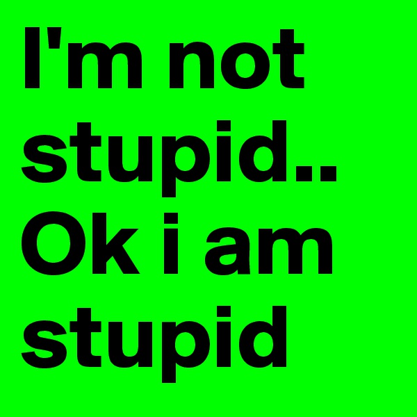 I'm not stupid..  Ok i am stupid