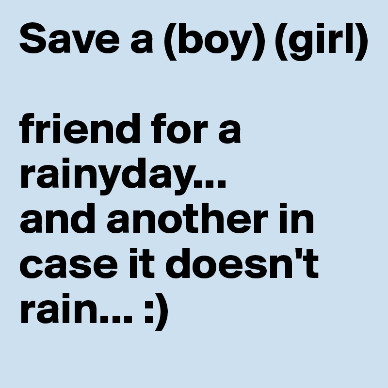 Save a (boy) (girl)

friend for a rainyday...
and another in case it doesn't rain... :)