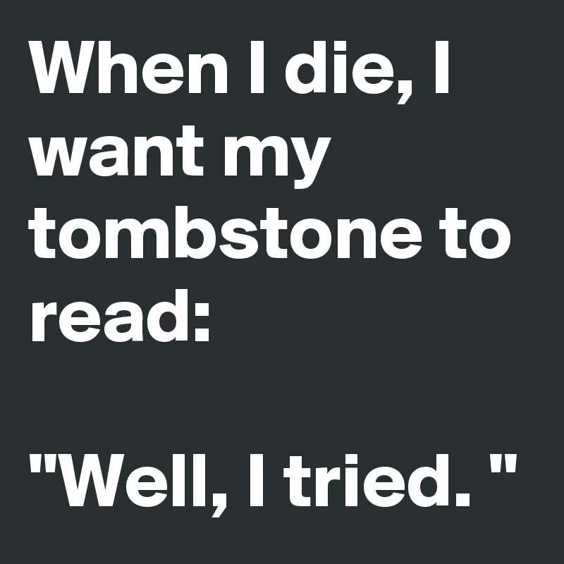 When I die, I want my tombstone to read:

"Well, I tried. "