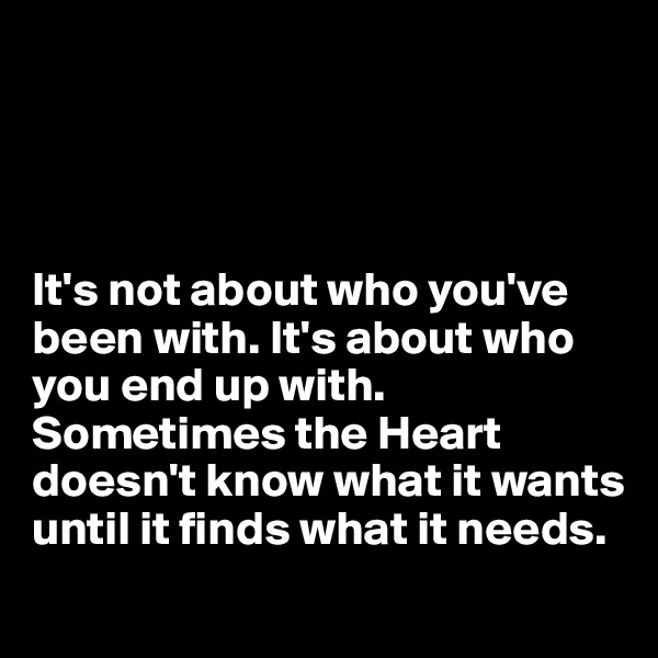 




It's not about who you've been with. It's about who you end up with. Sometimes the Heart doesn't know what it wants until it finds what it needs.
