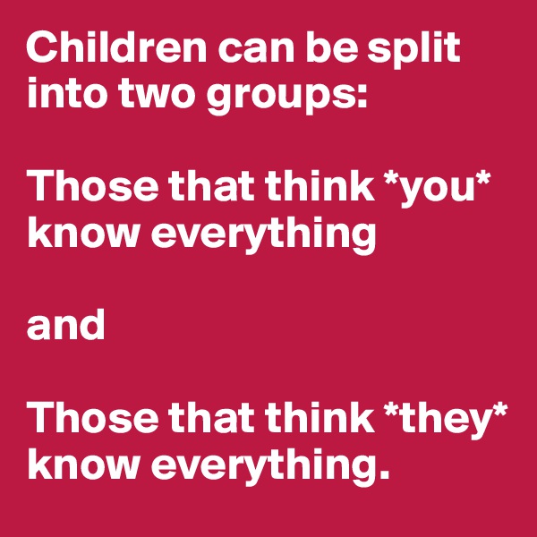 Children can be split into two groups:

Those that think *you* know everything

and

Those that think *they* know everything. 