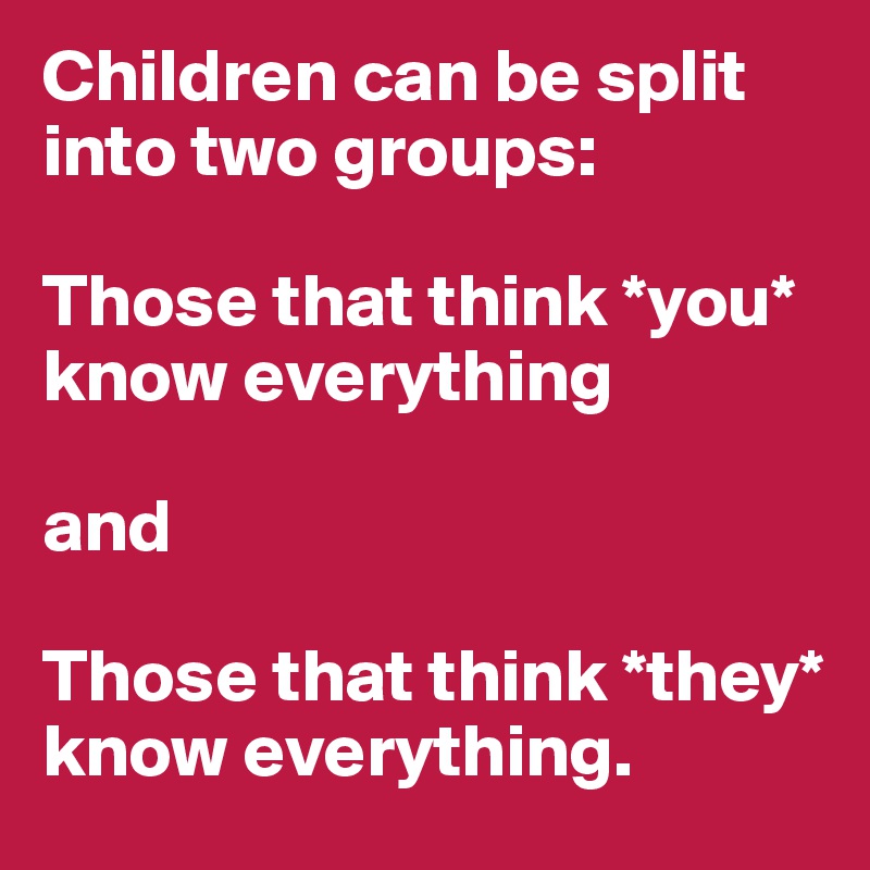Children can be split into two groups:

Those that think *you* know everything

and

Those that think *they* know everything. 