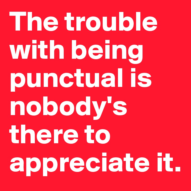 The trouble with being punctual is  nobody's there to appreciate it.