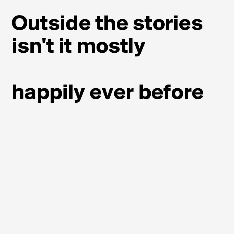 Outside the stories
isn't it mostly

happily ever before




