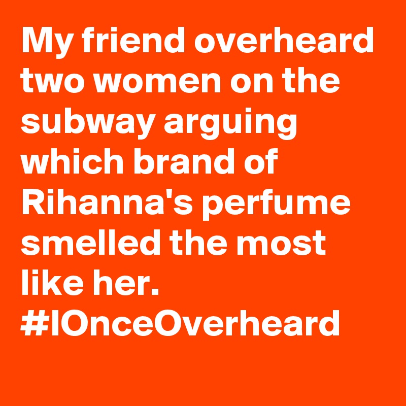 My friend overheard two women on the subway arguing which brand of
Rihanna's perfume smelled the most like her. #IOnceOverheard