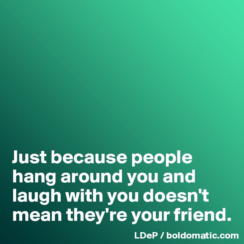 






Just because people hang around you and laugh with you doesn't mean they're your friend. 