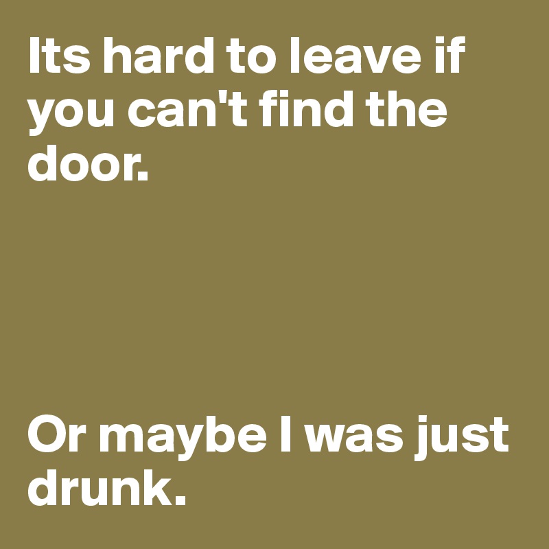 Its hard to leave if you can't find the door.




Or maybe I was just drunk.