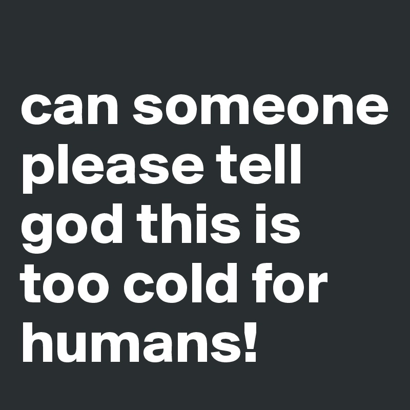                          can someone please tell god this is too cold for humans!                     