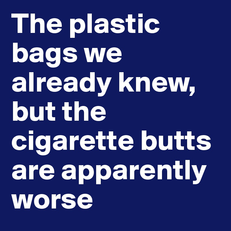 The plastic bags we already knew, but the cigarette butts are apparently worse
