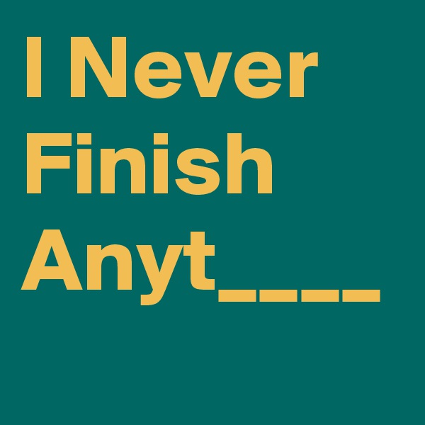 I Never Finish Anyt____