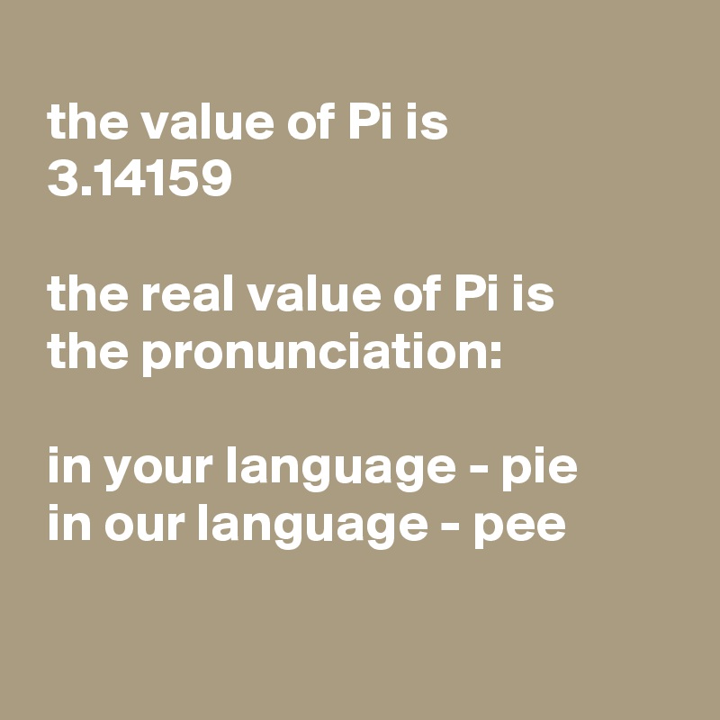 
 the value of Pi is
 3.14159

 the real value of Pi is
 the pronunciation:

 in your language - pie
 in our language - pee

