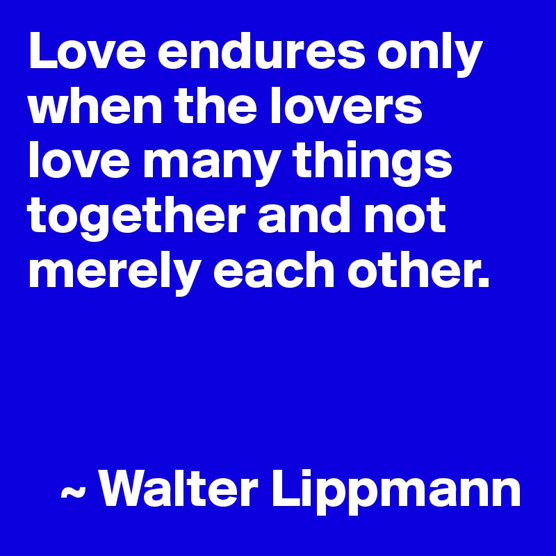 Love endures only when the lovers love many things together and not merely each other.



   ~ Walter Lippmann