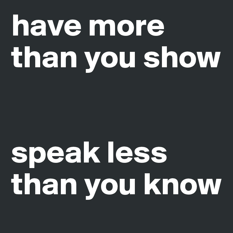 have more than you show


speak less than you know 
