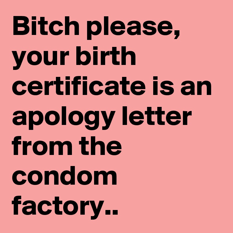 Bitch please, your birth certificate is an apology letter from the condom factory..