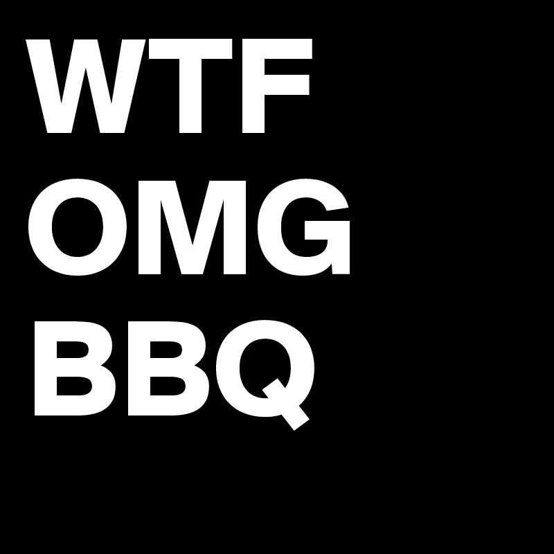 WTF
OMG
BBQ