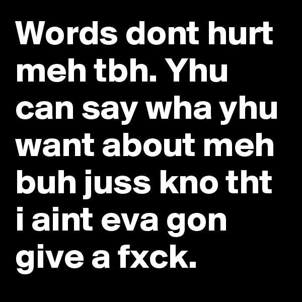 Words dont hurt meh tbh. Yhu can say wha yhu want about meh buh juss kno tht i aint eva gon give a fxck.