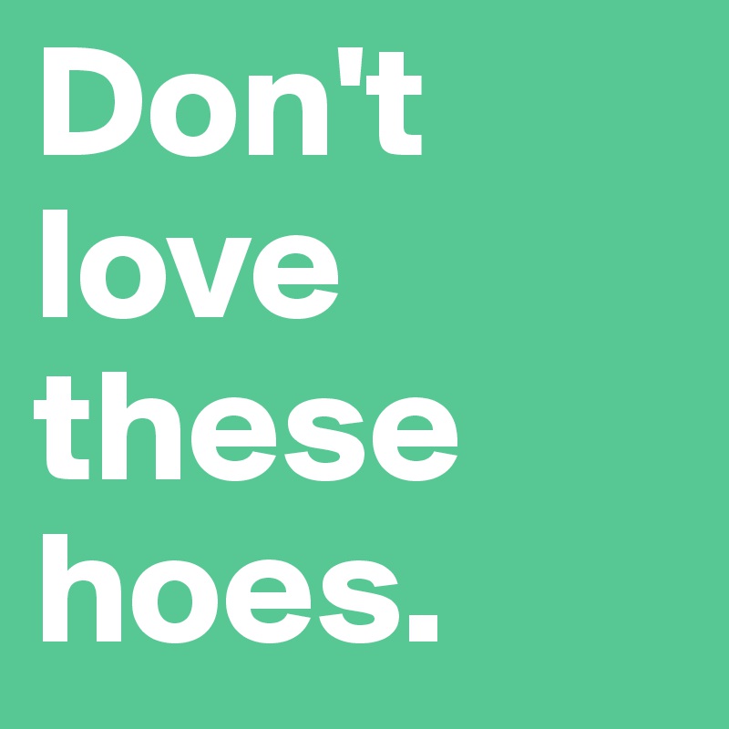 Don't love these hoes. 