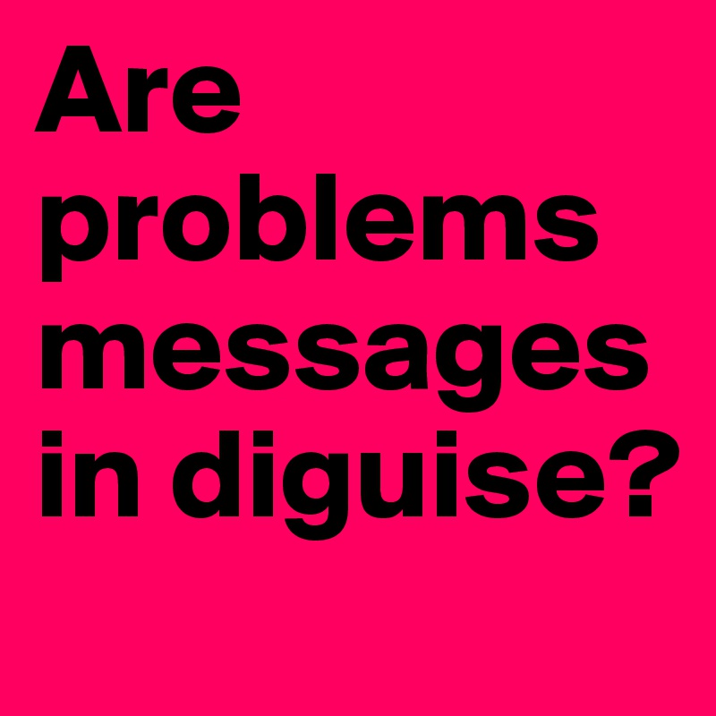 Are problems messages in diguise?