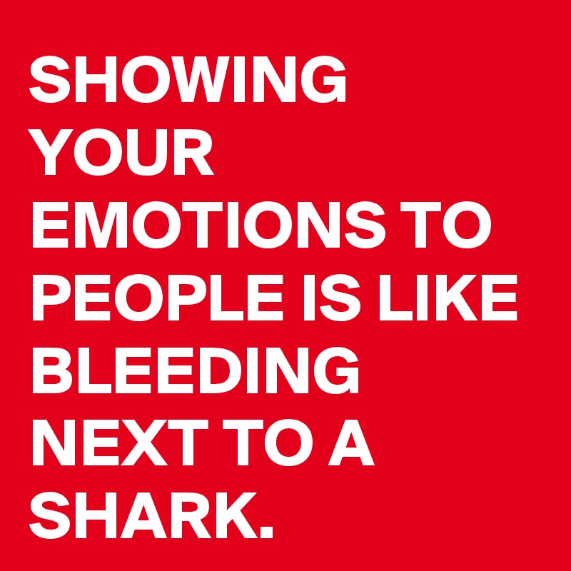 SHOWING YOUR EMOTIONS TO PEOPLE IS LIKE BLEEDING NEXT TO A SHARK.