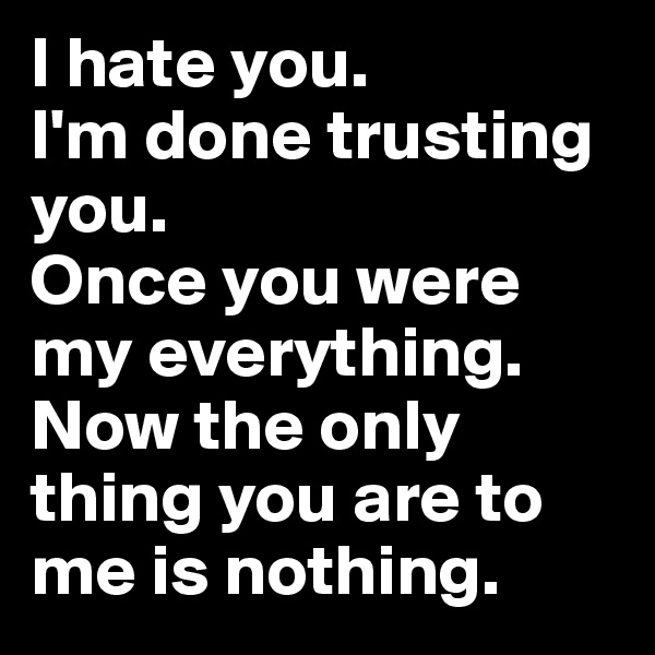I hate you. 
I'm done trusting you.
Once you were my everything.
Now the only thing you are to me is nothing.