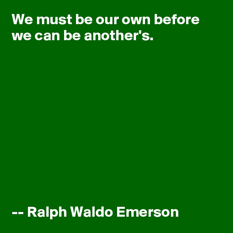 We must be our own before we can be another's.










-- Ralph Waldo Emerson