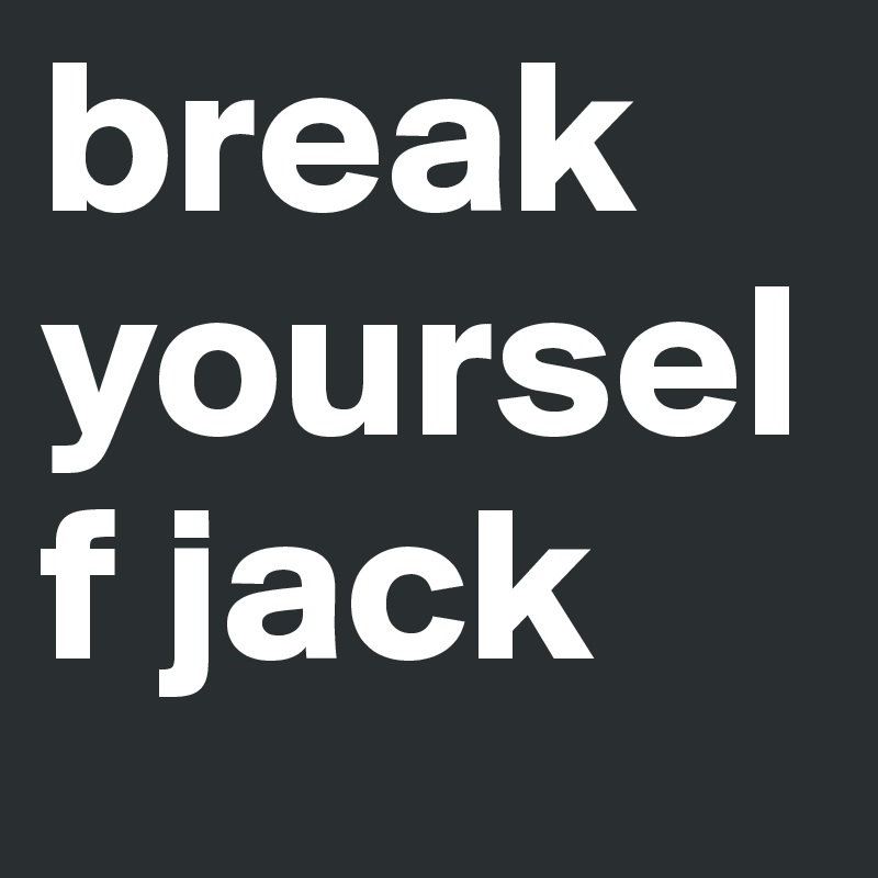 break yourself jack